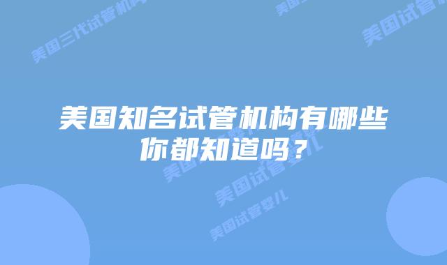 美国知名试管机构有哪些你都知道吗?