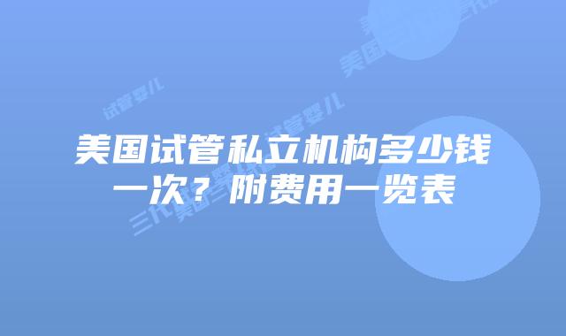 美国试管私立机构多少钱一次?附费用一览表