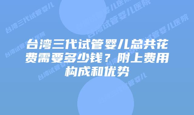 台湾三代试管婴儿总共花费需要多少钱？附上费用构成和优势