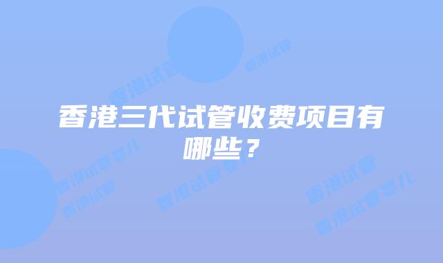 香港三代试管收费项目有哪些？