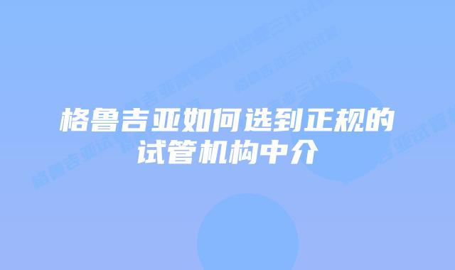 格鲁吉亚如何选到正规的试管机构中介