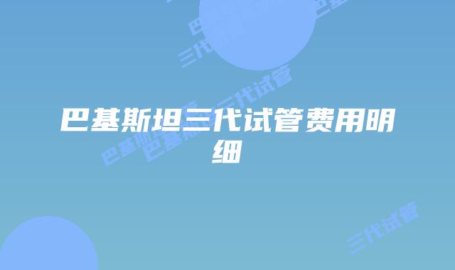 巴基斯坦三代试管费用明细