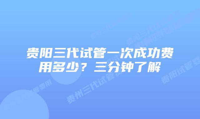贵阳三代试管一次成功费用多少?三分钟了解