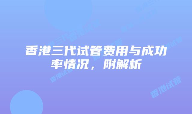 香港三代试管费用与成功率情况,附解析