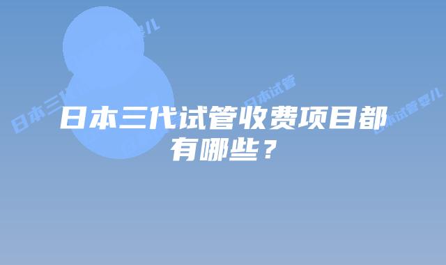 日本三代试管收费项目都有哪些？