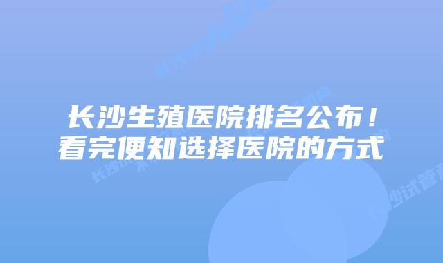 长沙生殖医院排名公布！看完便知选择医院的方式