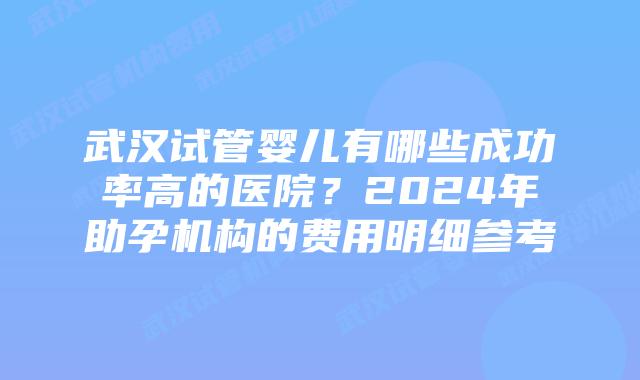 武汉试管婴儿有哪些成功率高的医院？2024年助孕机构的费用明细参考