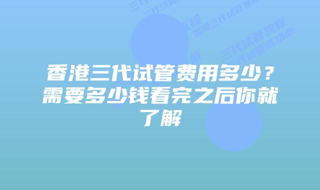 香港三代试管费用多少？需要多少钱看完之后你就了解