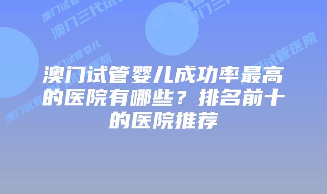 澳门试管婴儿成功率最高的医院有哪些？排名前十的医院推荐