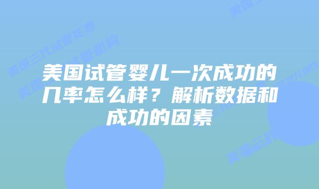 美国试管婴儿一次成功的几率怎么样?解析数据和成功的因素
