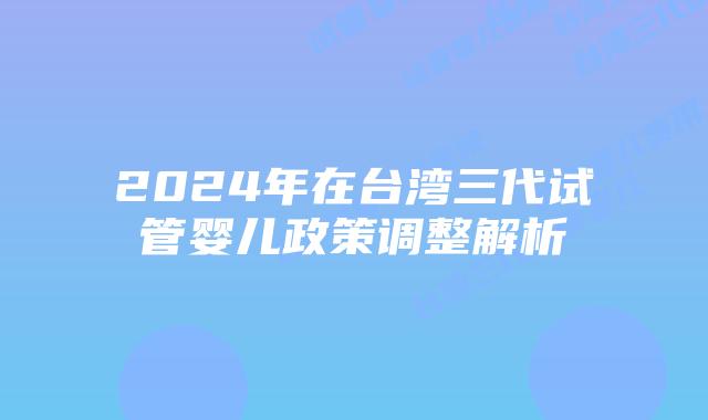 2024年在台湾三代试管婴儿政策调整解析