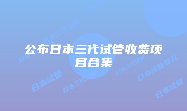 公布日本三代试管收费项目合集