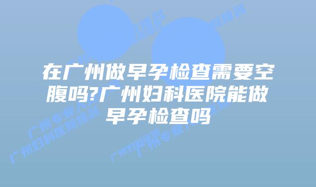 在广州做早孕检查需要空腹吗?广州妇科医院能做早孕检查吗