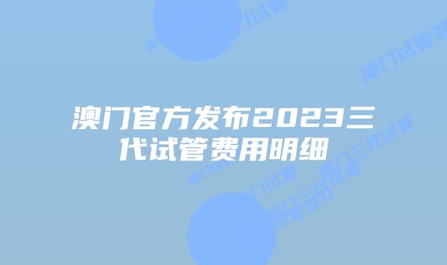澳门官方发布2023三代试管费用明细