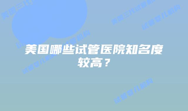 美国哪些试管医院知名度较高？