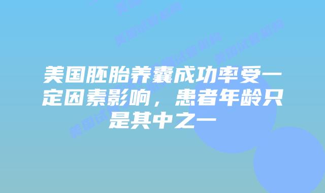 美国胚胎养囊成功率受一定因素影响,患者年龄只是其中之一