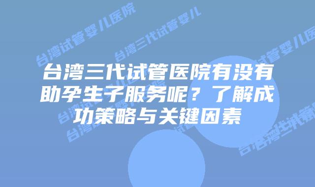 台湾三代试管医院有没有助孕生子服务呢？了解成功策略与关键因素