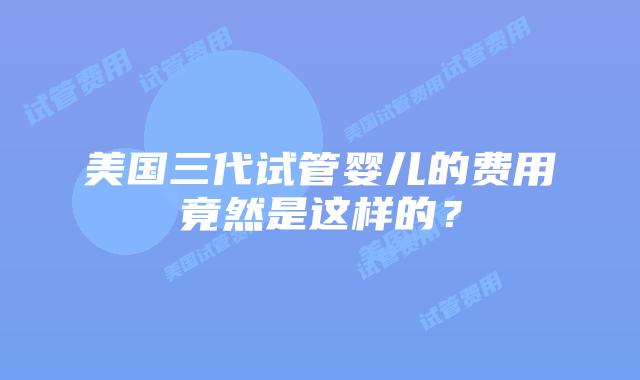美国三代试管婴儿的费用竟然是这样的？