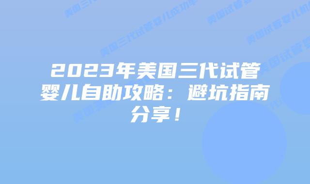 2023年美国三代试管婴儿自助攻略:避坑指南分享!
