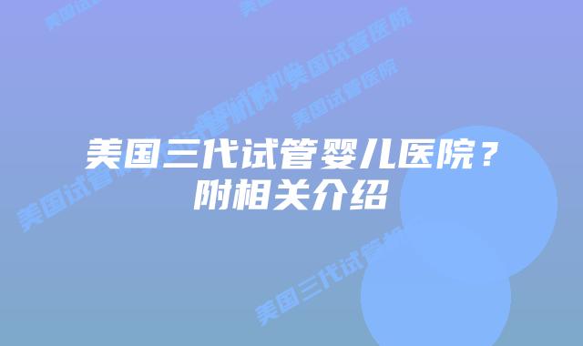 美国三代试管婴儿医院?附相关介绍