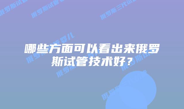 哪些方面可以看出来俄罗斯试管技术好？