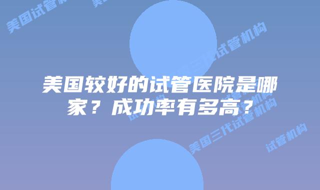 美国较好的试管医院是哪家?成功率有多高?