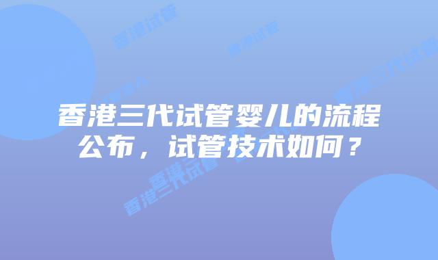 香港三代试管婴儿的流程公布,试管技术如何?
