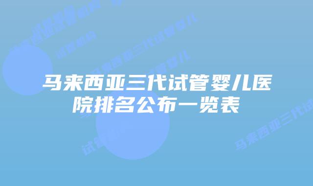 马来西亚三代试管婴儿医院排名公布一览表