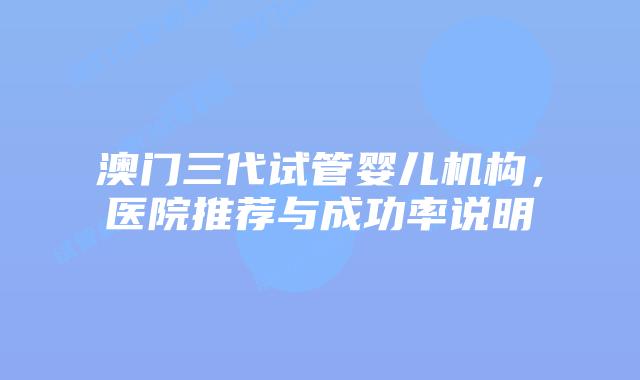 澳门三代试管婴儿机构，医院推荐与成功率说明