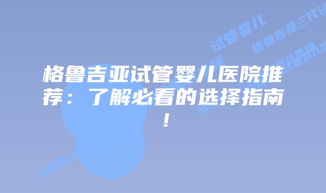 格鲁吉亚试管婴儿医院推荐：了解必看的选择指南！