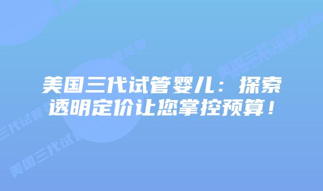 美国三代试管婴儿:探索透明定价让您掌控预算!