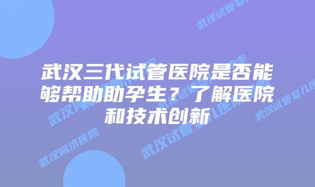 武汉三代试管医院是否能够帮助助孕生？了解医院和技术创新