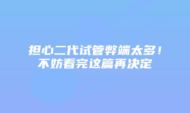 担心二代试管弊端太多!不妨看完这篇再决定