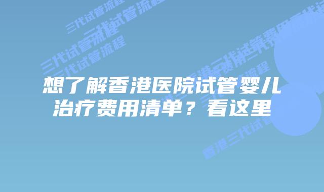 想了解香港医院试管婴儿治疗费用清单？看这里