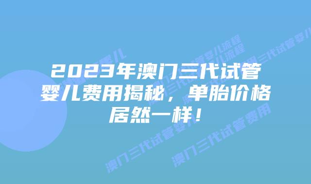 2023年澳门三代试管婴儿费用揭秘,单胎价格居然一样!