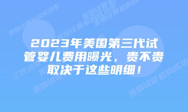 2023年美国第三代试管婴儿费用曝光，贵不贵取决于这些明细！