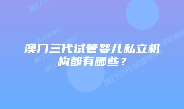 澳门三代试管婴儿私立机构都有哪些？