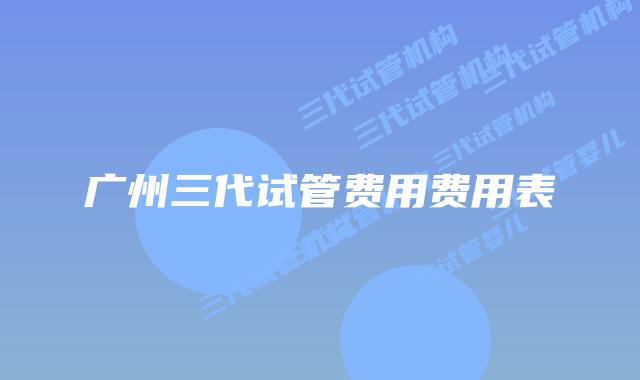 广州三代试管费用费用表