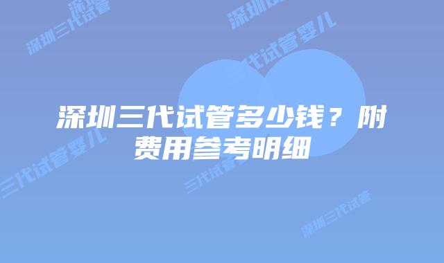 深圳三代试管多少钱？附费用参考明细