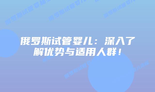 俄罗斯试管婴儿：深入了解优势与适用人群！