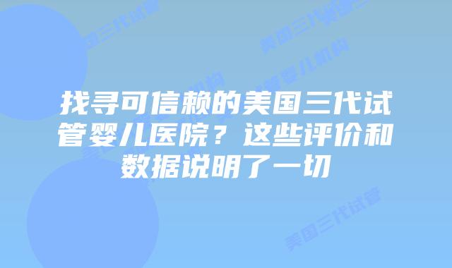 找寻可信赖的美国三代试管婴儿医院?这些评价和数据说明了一切