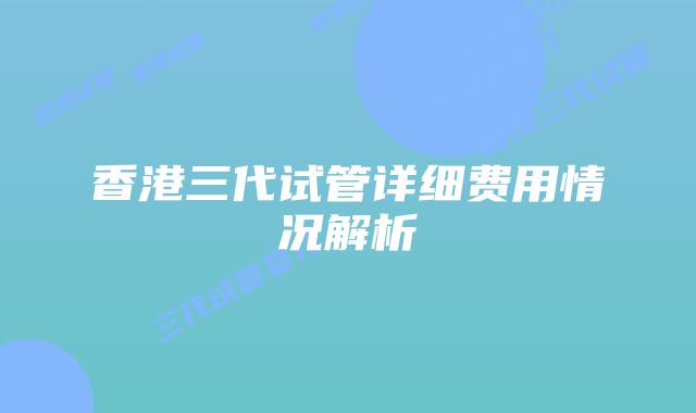 香港三代试管详细费用情况解析