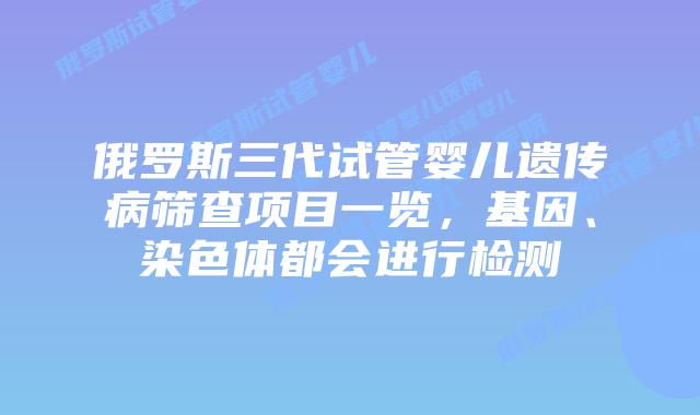 俄罗斯三代试管婴儿遗传病筛查项目一览，基因、染色体都会进行检测