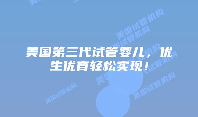 美国第三代试管婴儿，优生优育轻松实现！