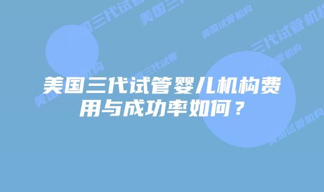 美国三代试管婴儿机构费用与成功率如何?