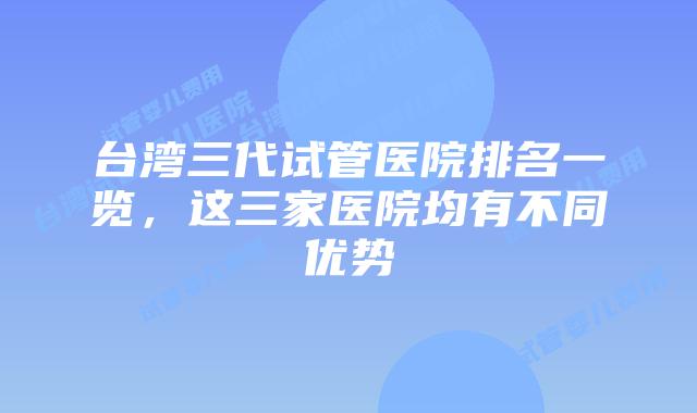 台湾三代试管医院排名一览，这三家医院均有不同优势