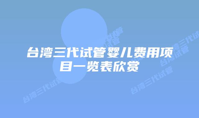台湾三代试管婴儿费用项目一览表欣赏