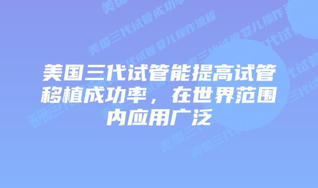 美国三代试管能提高试管移植成功率，在世界范围内应用广泛