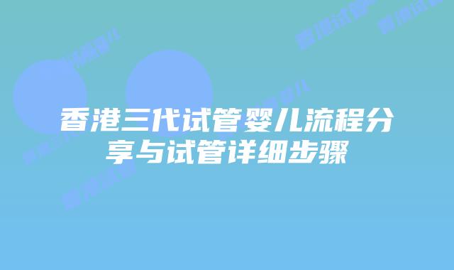 香港三代试管婴儿流程分享与试管详细步骤