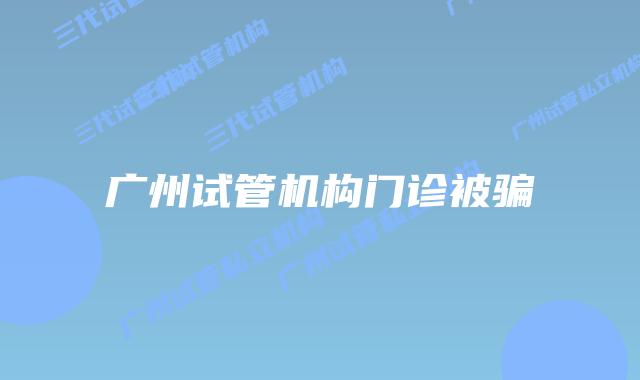 广州试管机构门诊被骗